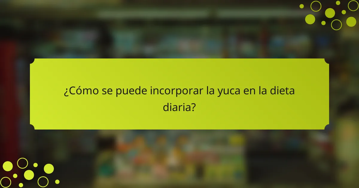 ¿Cómo se puede incorporar la yuca en la dieta diaria?