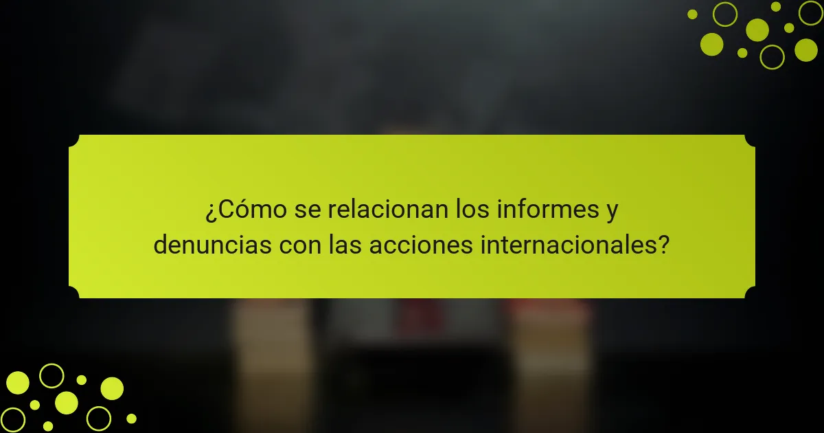 ¿Cómo se relacionan los informes y denuncias con las acciones internacionales?