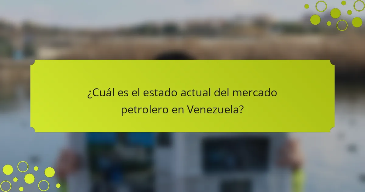 ¿Cuál es el estado actual del mercado petrolero en Venezuela?