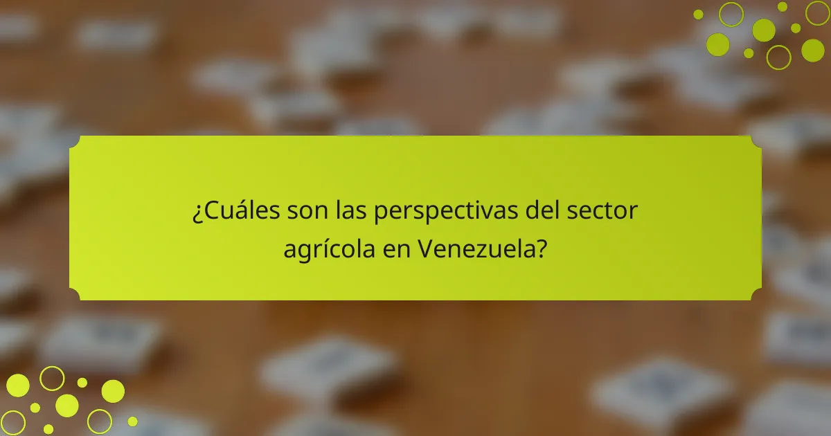 ¿Cuáles son las perspectivas del sector agrícola en Venezuela?