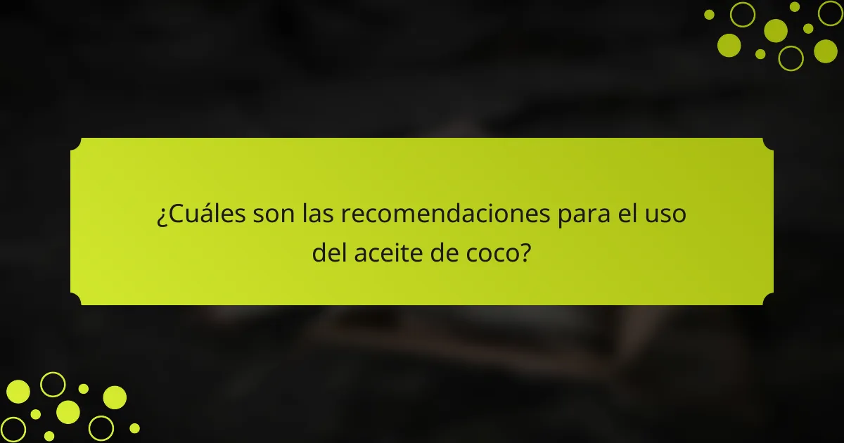 ¿Cuáles son las recomendaciones para el uso del aceite de coco?