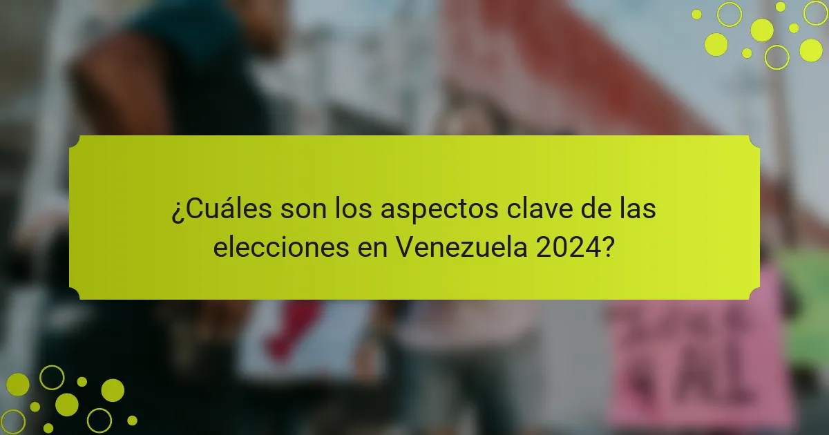 ¿Cuáles son los aspectos clave de las elecciones en Venezuela 2024?