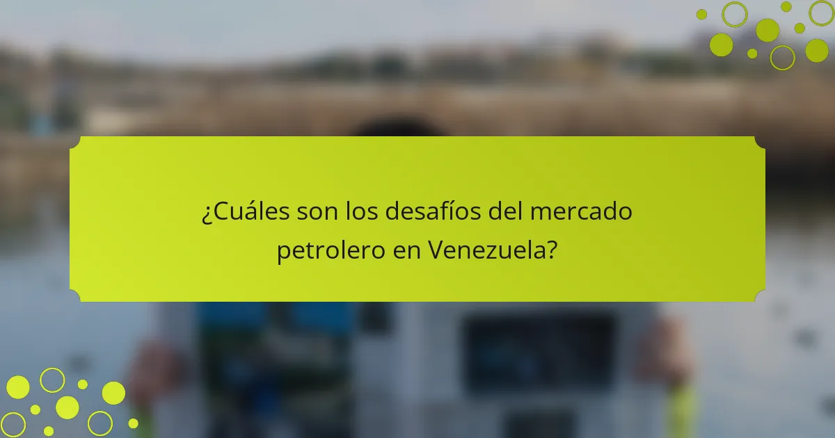 ¿Cuáles son los desafíos del mercado petrolero en Venezuela?