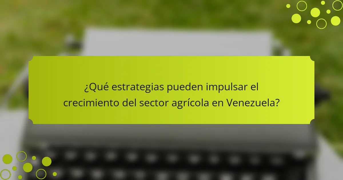 ¿Qué estrategias pueden impulsar el crecimiento del sector agrícola en Venezuela?