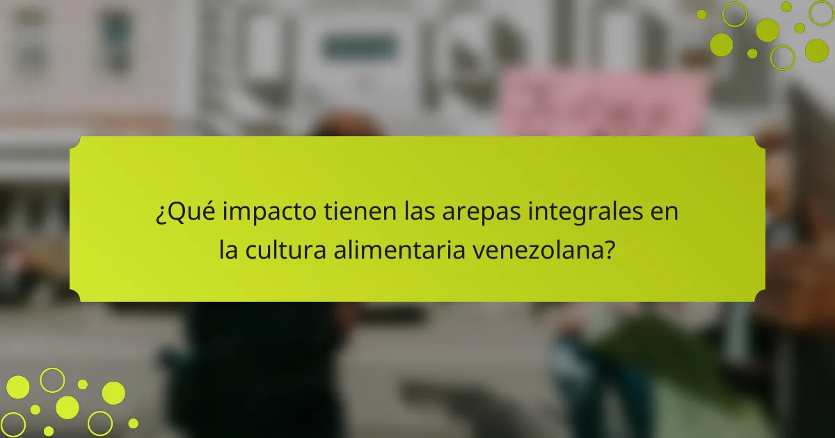¿Qué impacto tienen las arepas integrales en la cultura alimentaria venezolana?