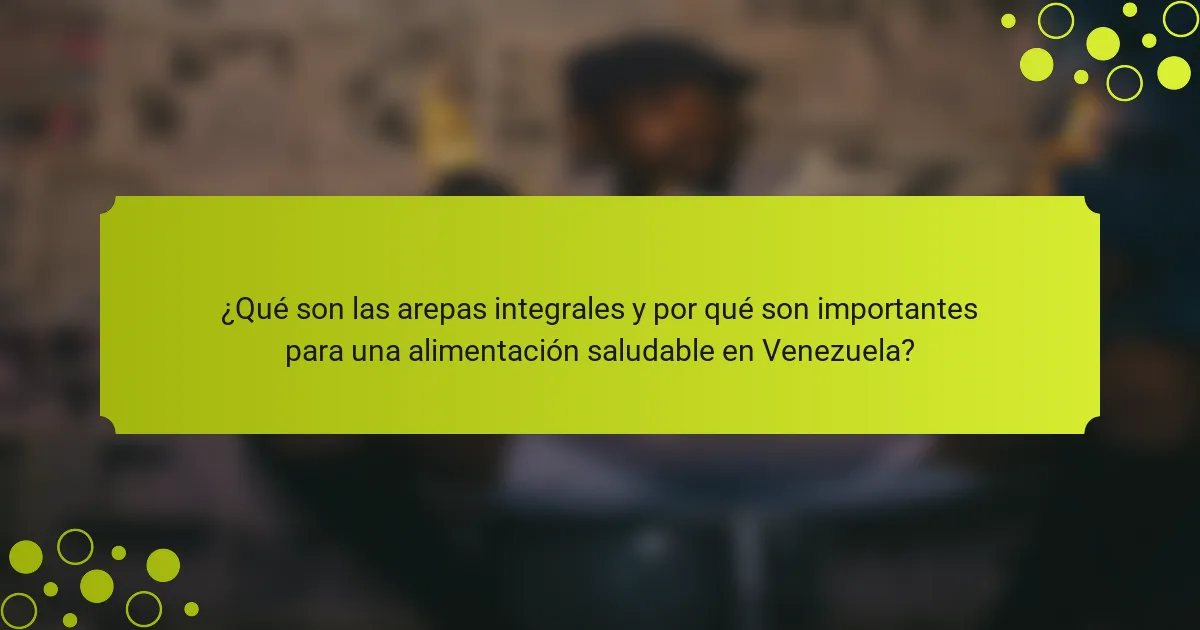 ¿Qué son las arepas integrales y por qué son importantes para una alimentación saludable en Venezuela?